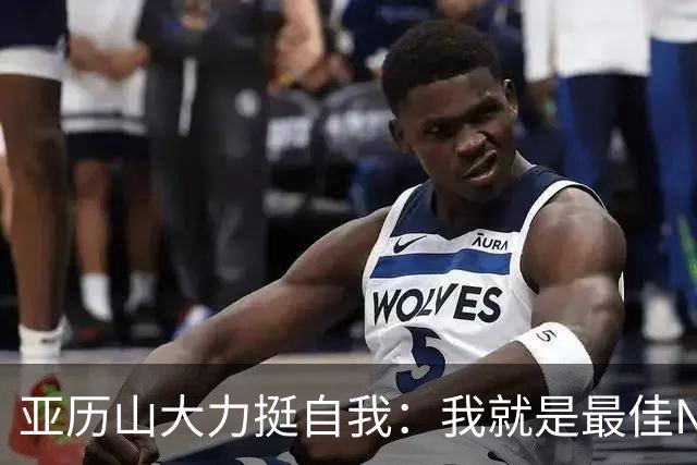 亚历山大力挺自我：我就是最佳NBA球员
