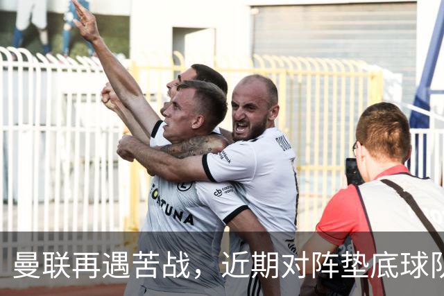 曼联再遇苦战，近期对阵垫底球队均未能取胜